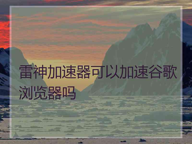 雷神加速器可以加速谷歌浏览器吗