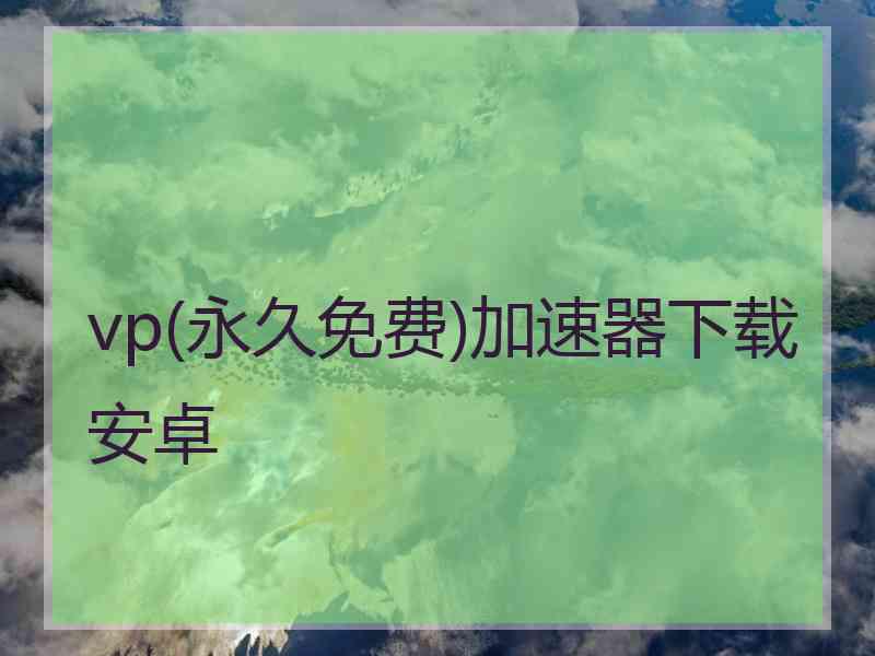 vp(永久免费)加速器下载安卓