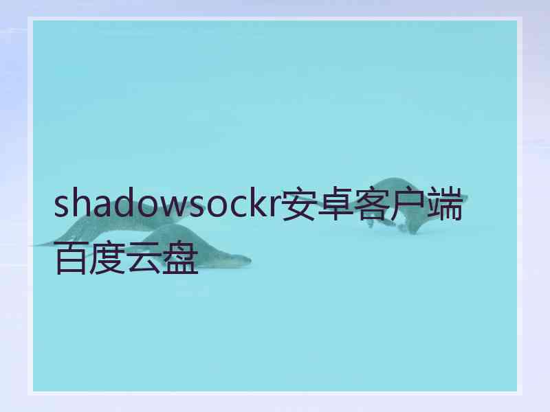 shadowsockr安卓客户端百度云盘