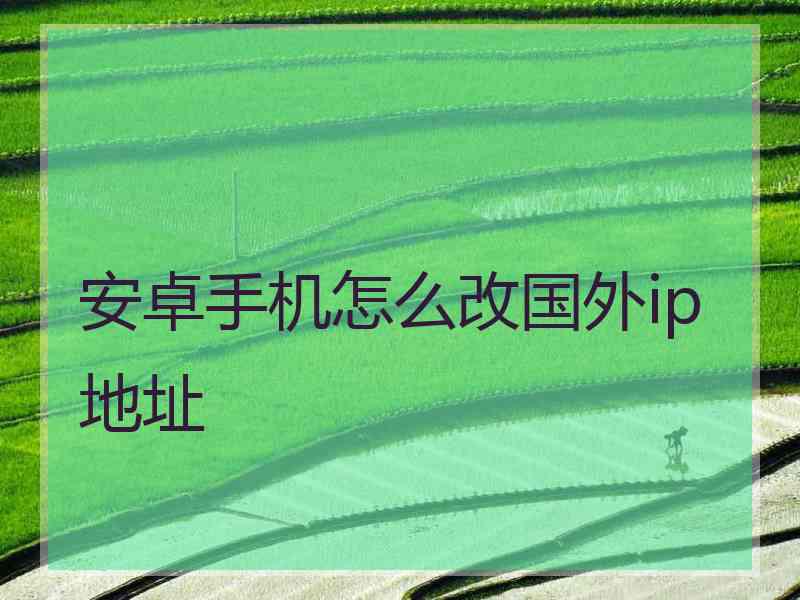 安卓手机怎么改国外ip地址