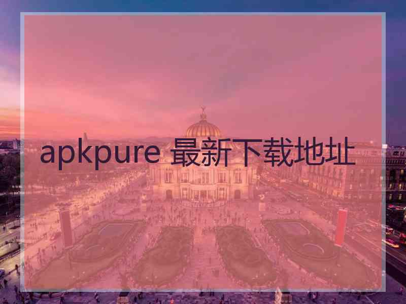 apkpure 最新下载地址